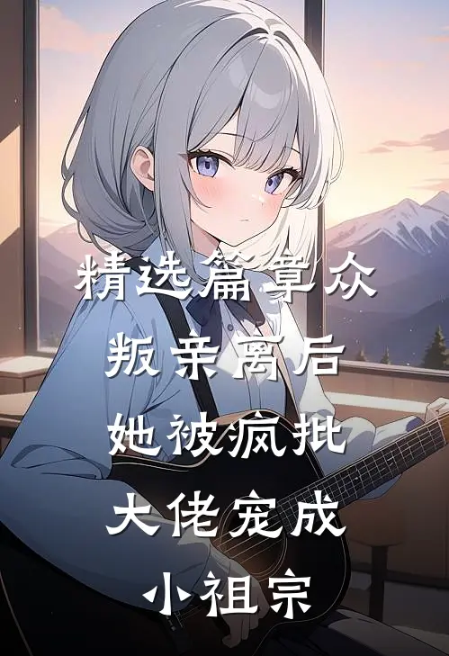 精选篇章众叛亲离后，她被疯批大佬宠成小祖宗