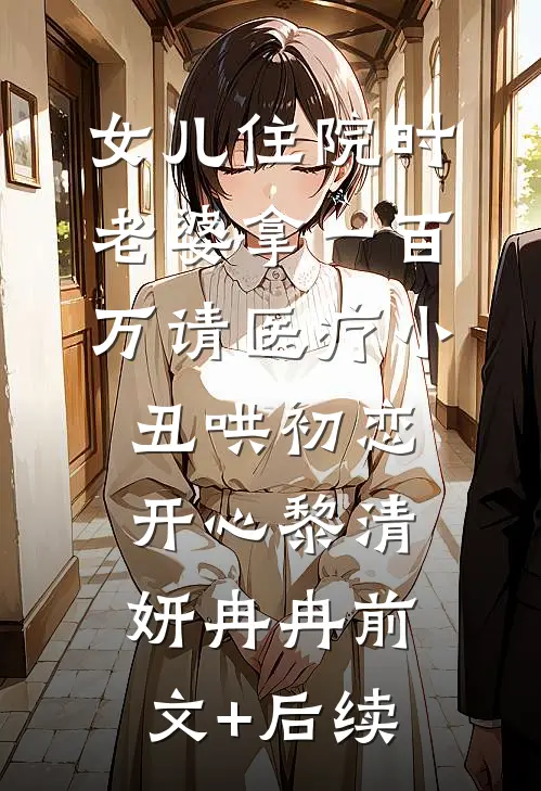 女儿住院时，老婆拿一百万请医疗小丑哄初恋开心黎清妍冉冉前文+后续