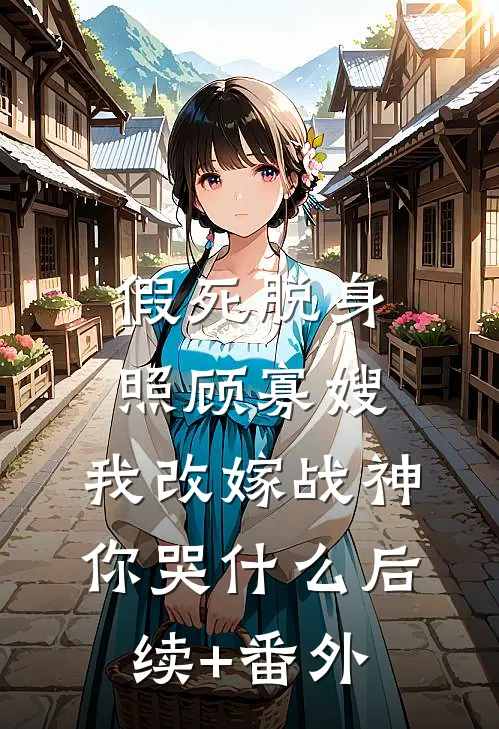 假死脱身照顾寡嫂，我改嫁战神你哭什么后续+番外