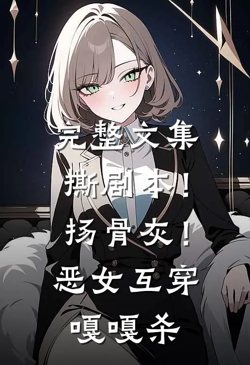 完整文集撕剧本！扬骨灰！恶女互穿嘎嘎杀