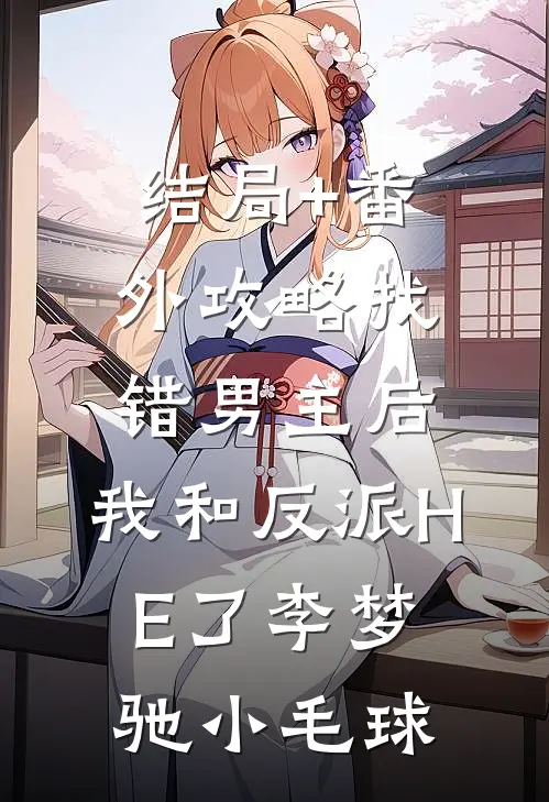 结局+番外攻略找错男主后，我和反派HE了李梦驰小毛球