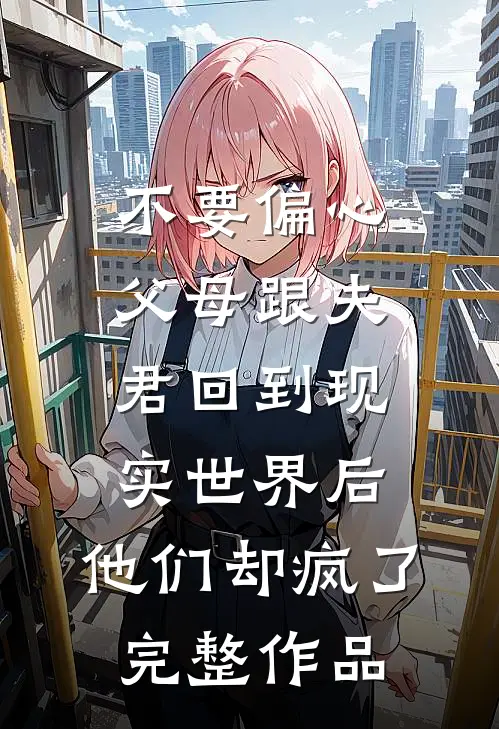 不要偏心父母跟夫君回到现实世界后，他们却疯了完整作品