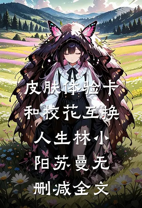 皮肤体验卡：和校花互换人生林小阳苏曼无删减全文