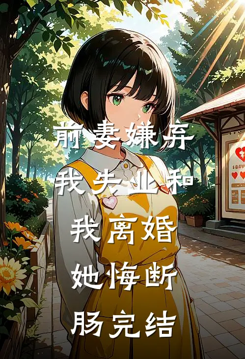 前妻嫌弃我失业和我离婚，她悔断肠完结