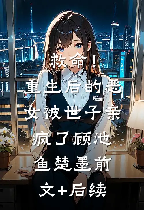 救命！重生后的恶女被世子亲疯了顾池鱼楚墨前文+后续