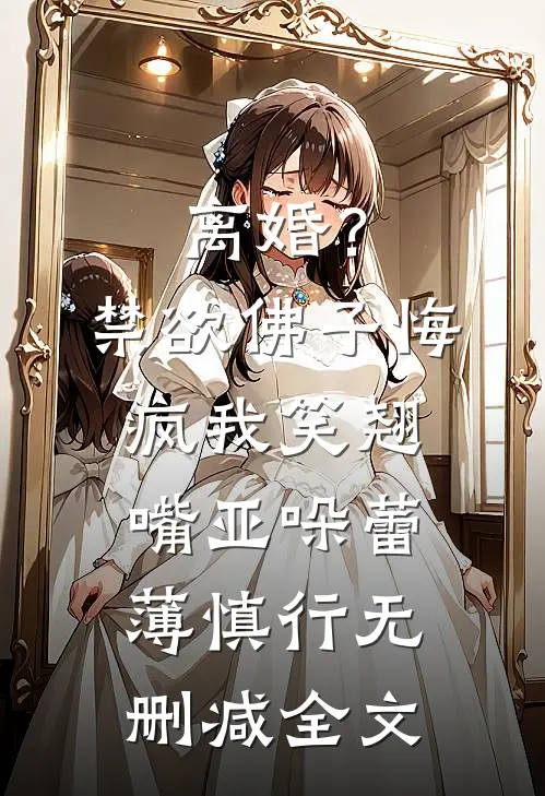离婚？禁欲佛子悔疯，我笑翘嘴亚哚蕾薄慎行无删减全文