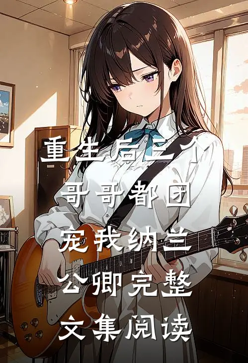 重生后三个哥哥都团宠我纳兰公卿完整文集阅读