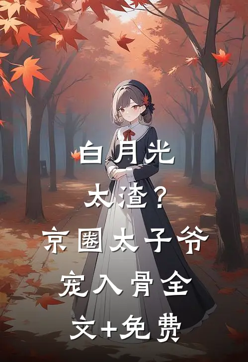 白月光太渣？京圈太子爷宠入骨全文+免费