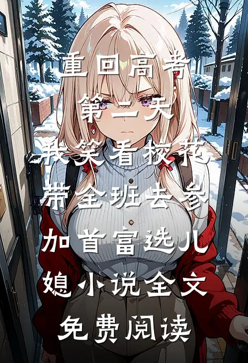 重回高考第二天，我笑看校花带全班去参加首富选儿媳小说全文免费阅读