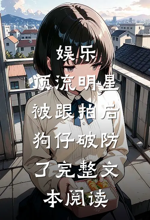 娱乐：顶流明星被跟拍后，狗仔破防了完整文本阅读