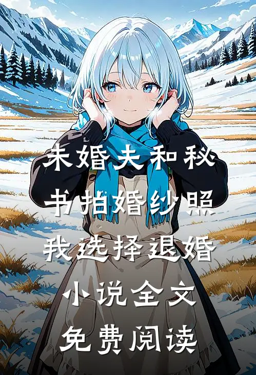 未婚夫和秘书拍婚纱照，我选择退婚小说全文免费阅读
