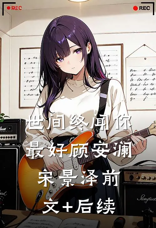 世间终闻你最好顾安澜宋景泽前文+后续