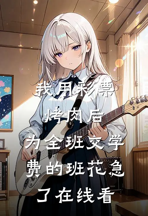 我用彩票烤肉后，为全班交学费的班花急了在线看
