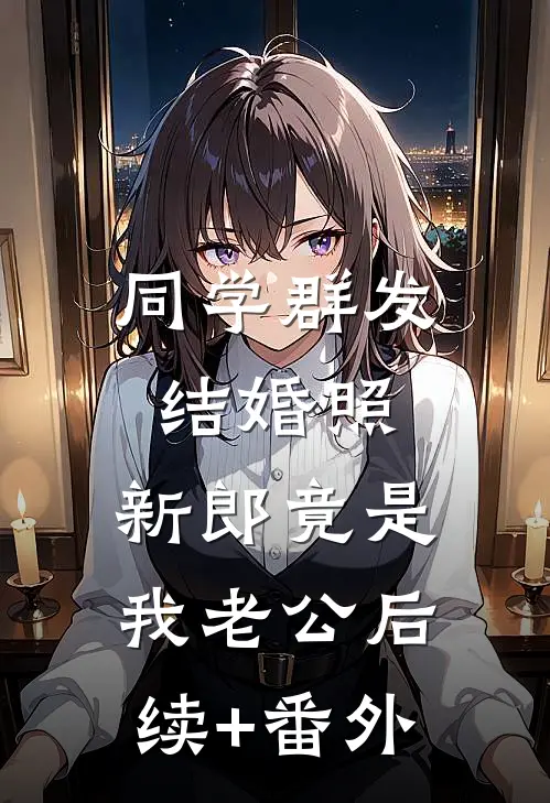 同学群发结婚照，新郎竟是我老公后续+番外