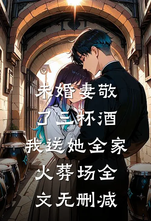 未婚妻敬了三杯酒，我送她全家火葬场全文无删减