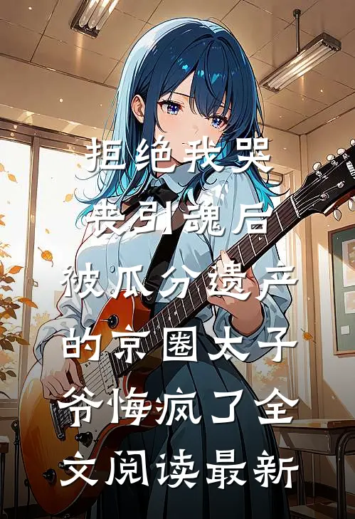 拒绝我哭丧引魂后，被瓜分遗产的京圈太子爷悔疯了全文阅读最新