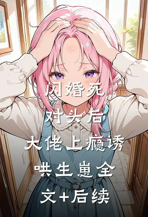 闪婚死对头后，大佬上瘾诱哄生崽全文+后续