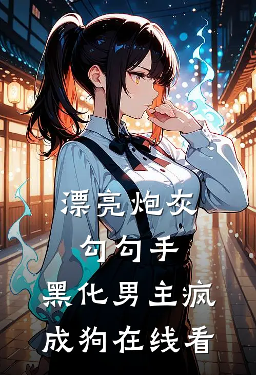 漂亮炮灰勾勾手，黑化男主疯成狗在线看