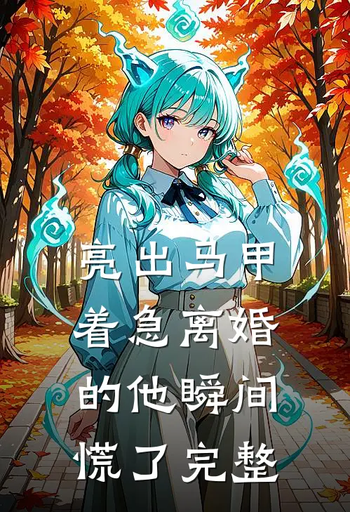 亮出马甲，着急离婚的他瞬间慌了完整