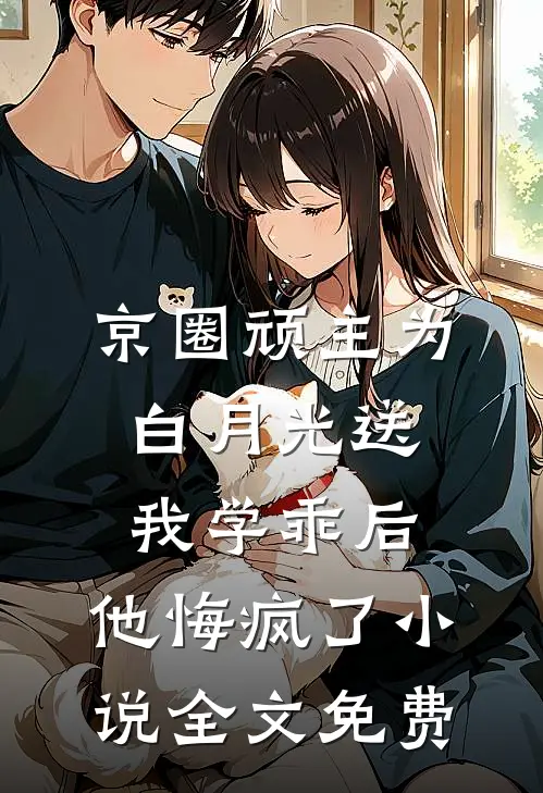 京圈顽主为白月光送我学乖后，他悔疯了小说全文免费