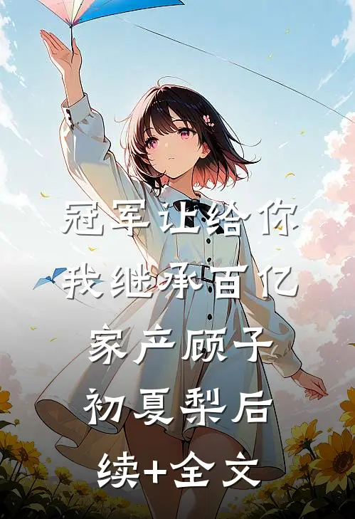 冠军让给你，我继承百亿家产顾子初夏梨后续+全文