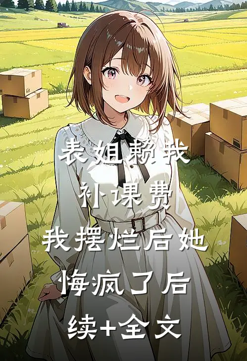 表姐赖我补课费，我摆烂后她悔疯了后续+全文