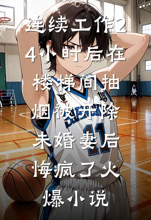 连续工作24小时后在楼梯间抽烟被开除，未婚妻后悔疯了火爆小说