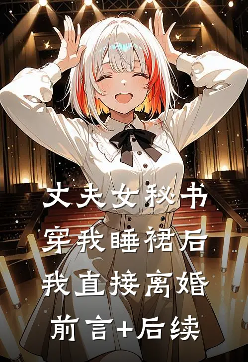 丈夫女秘书穿我睡裙后，我直接离婚前言+后续