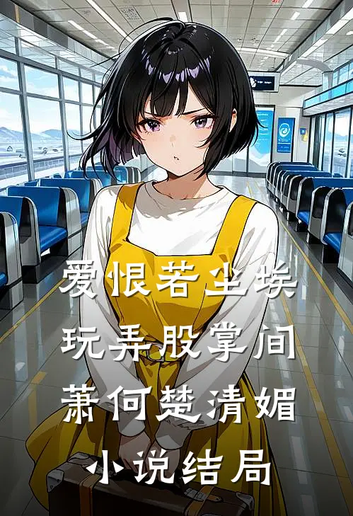 爱恨若尘埃，玩弄股掌间萧何楚清媚小说结局