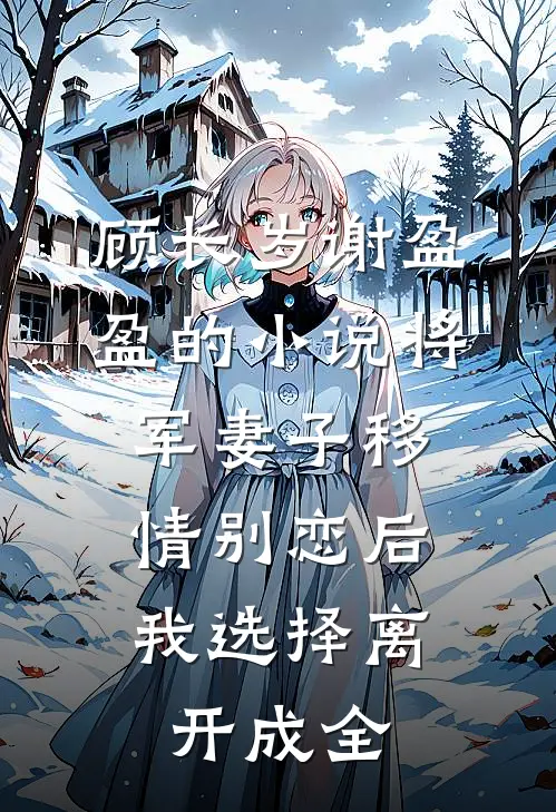 顾长岁谢盈盈的小说将军妻子移情别恋后，我选择离开成全