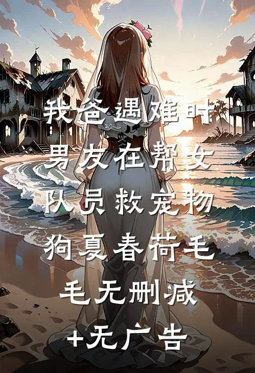 我爸遇难时，男友在帮女队员救宠物狗夏春荷毛毛无删减+无广告