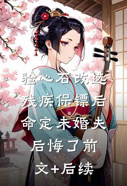 验心石改选残疾保镖后，命定未婚夫后悔了前文+后续