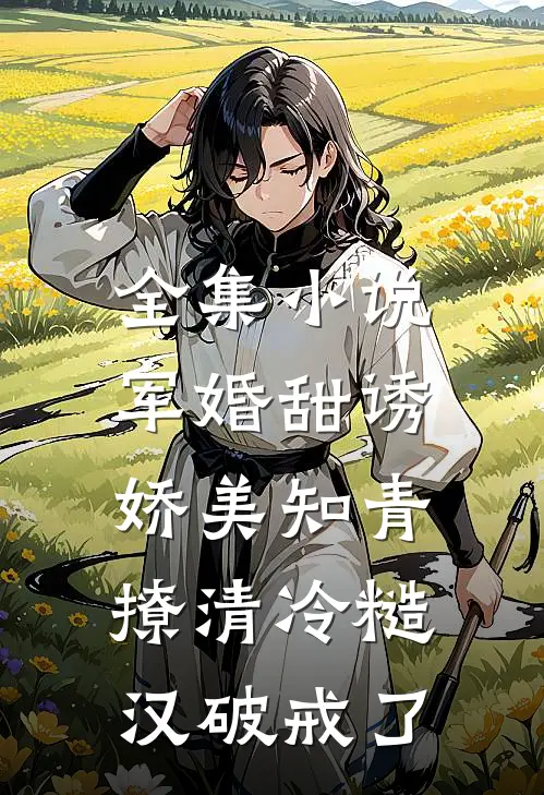 全集小说军婚甜诱：娇美知青撩清冷糙汉破戒了