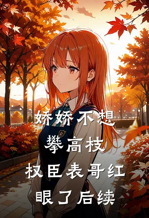 娇娇不想攀高枝，权臣表哥红眼了后续