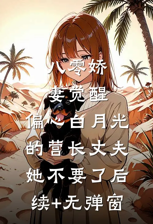 八零娇妻觉醒，偏心白月光的营长丈夫她不要了后续+无弹窗