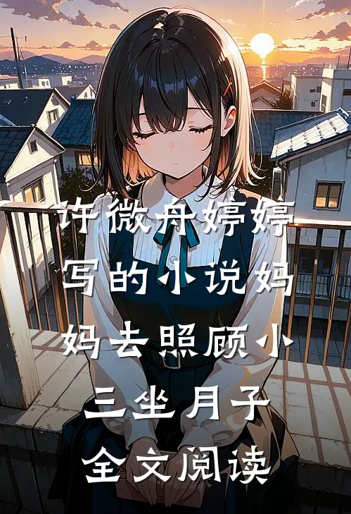 许微舟婷婷写的小说妈妈去照顾小三坐月子全文阅读