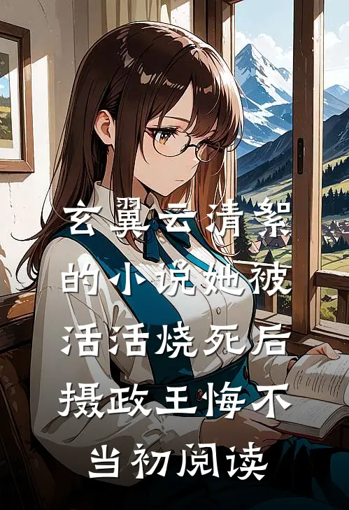 玄翼云清絮的小说她被活活烧死后，摄政王悔不当初阅读