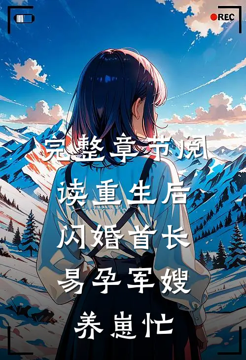 完整章节阅读重生后闪婚首长，易孕军嫂养崽忙