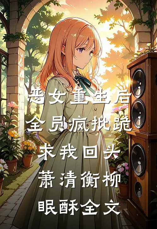 恶女重生后，全员疯批跪求我回头萧清衡柳眠酥全文