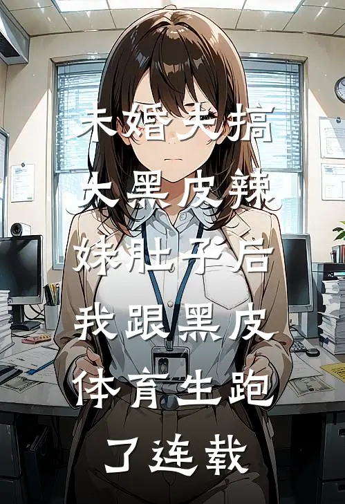 未婚夫搞大黑皮辣妹肚子后，我跟黑皮体育生跑了连载