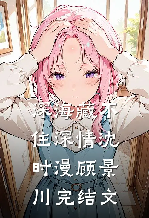 深海藏不住深情沈时漫顾景川完结文