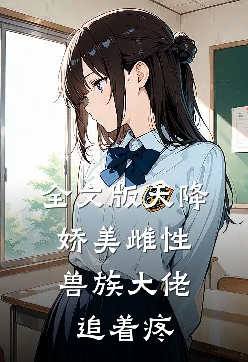 全文版天降娇美雌性，兽族大佬追着疼