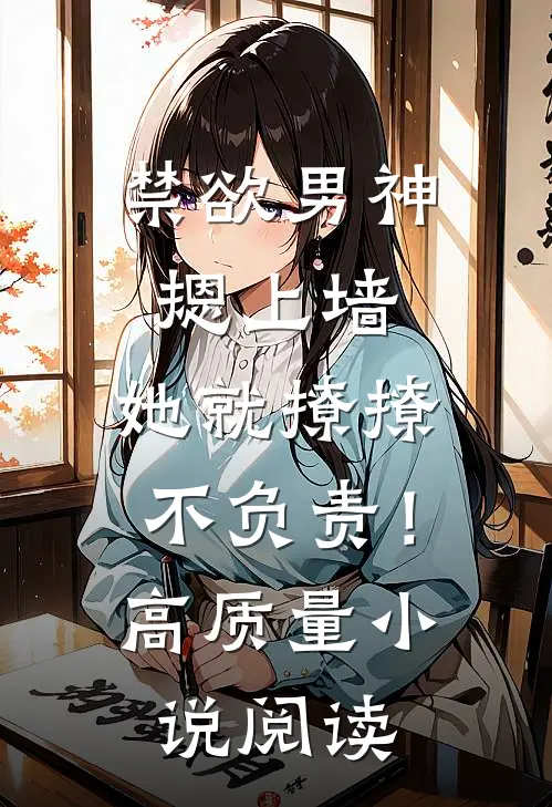 禁欲男神摁上墙，她就撩撩不负责！高质量小说阅读