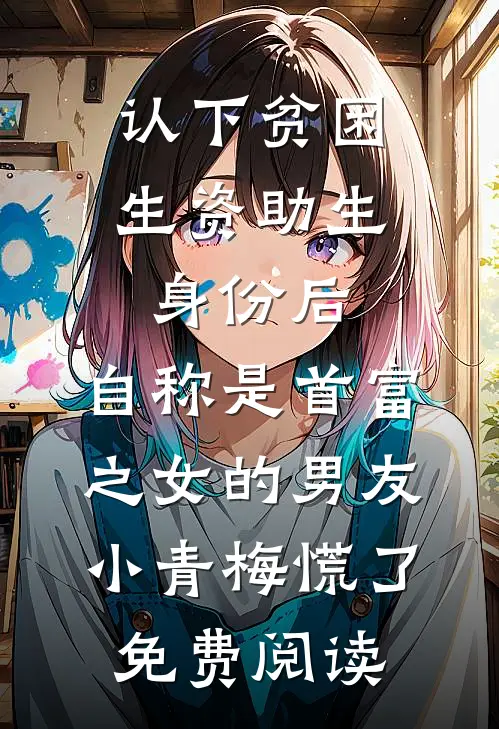 认下贫困生资助生身份后，自称是首富之女的男友小青梅慌了免费阅读
