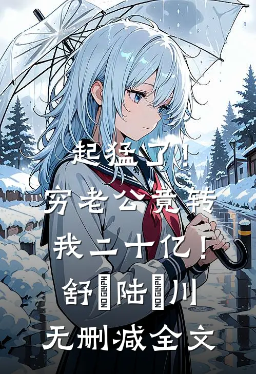 起猛了！穷老公竟转我二十亿！舒婳陆璟川无删减全文