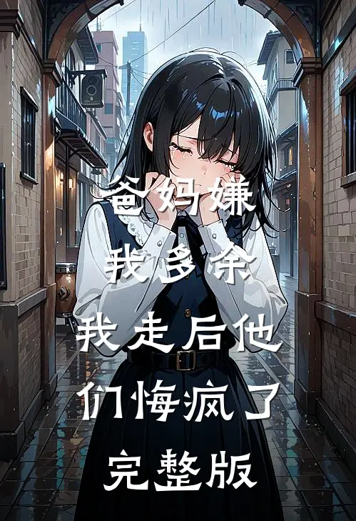 爸妈嫌我多余，我走后他们悔疯了完整版