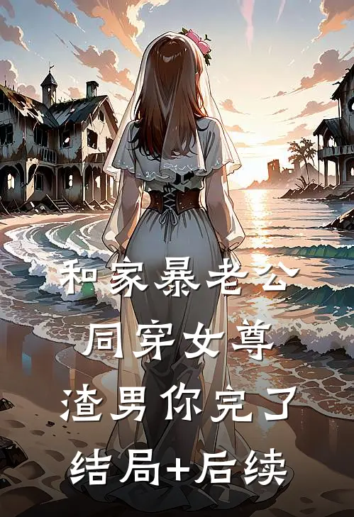 和家暴老公同穿女尊，渣男你完了结局+后续