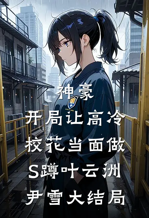 神豪：开局让高冷校花当面做S蹲叶云洲尹雪大结局