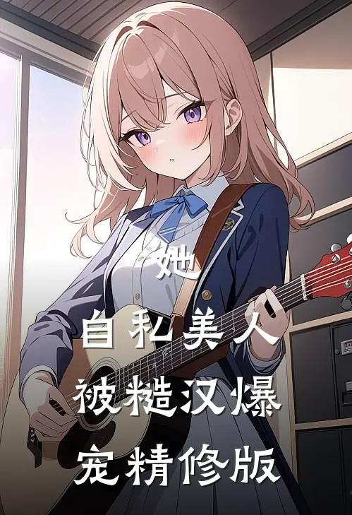 她，自私美人，被糙汉爆宠精修版