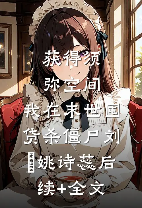 获得须弥空间，我在末世囤货杀僵尸刘杗姚诗蕊后续+全文